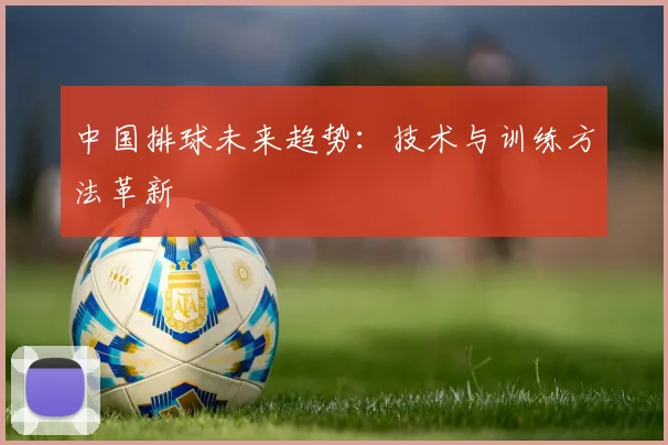 中国排球未来趋势：技术与训练方法革新