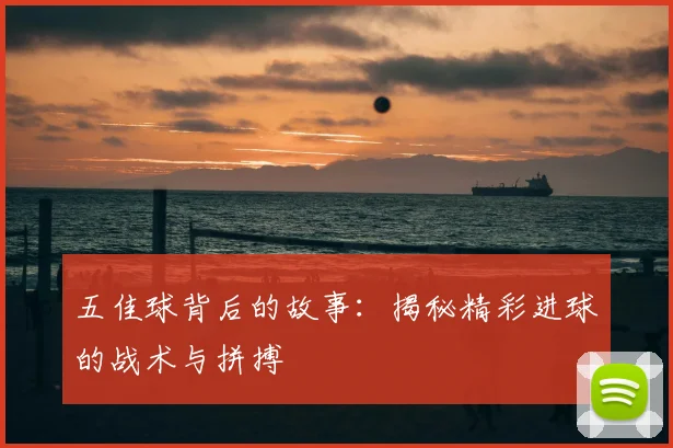 五佳球背后的故事:揭秘精彩进球的战术与拼搏