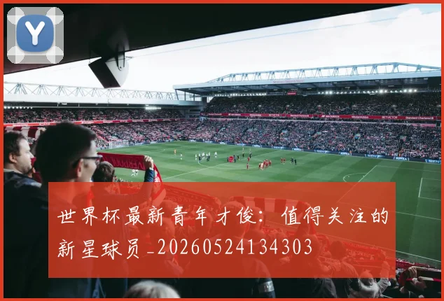 世界杯最新青年才俊：值得关注的新星球员_20260524134303