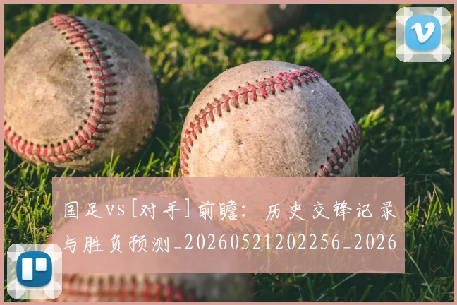 国足vs[对手]前瞻：历史交锋记录与胜负预测_20260521202256_20260608142815