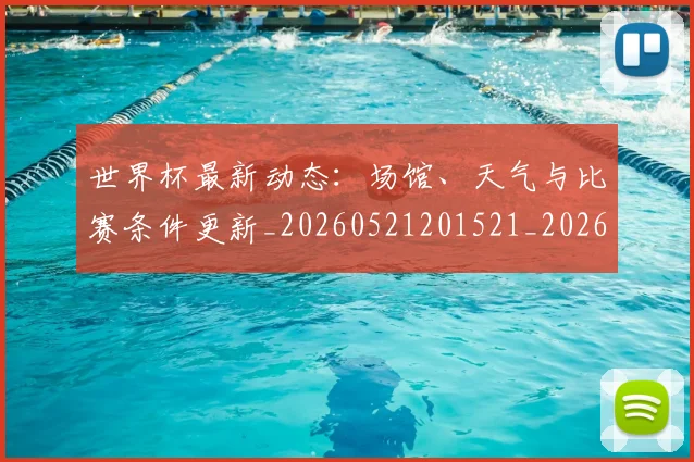 世界杯最新动态:场馆、天气与比赛条件更新_20260521201521_20260607160343