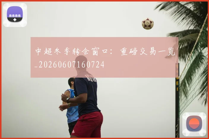 中超冬季转会窗口：重磅交易一览_20260607160724