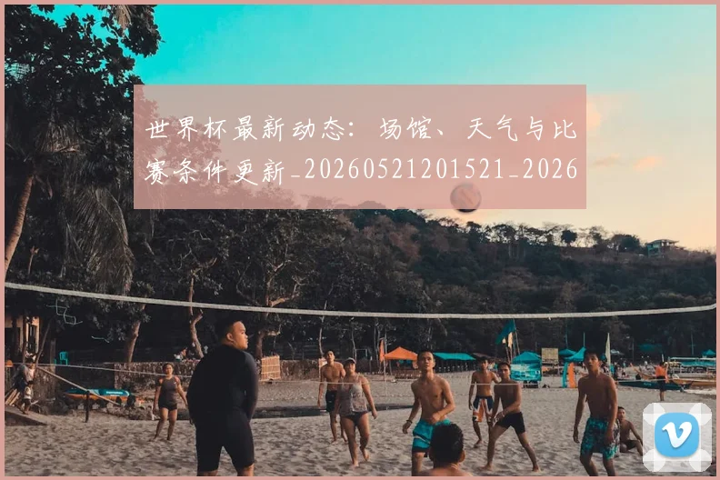 世界杯最新动态：场馆、天气与比赛条件更新_20260521201521_20260607160343
