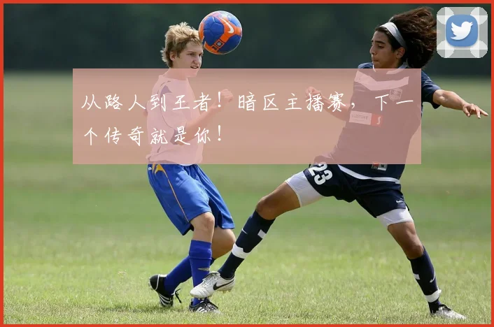 从路人到王者！暗区主播赛，下一个传奇就是你！