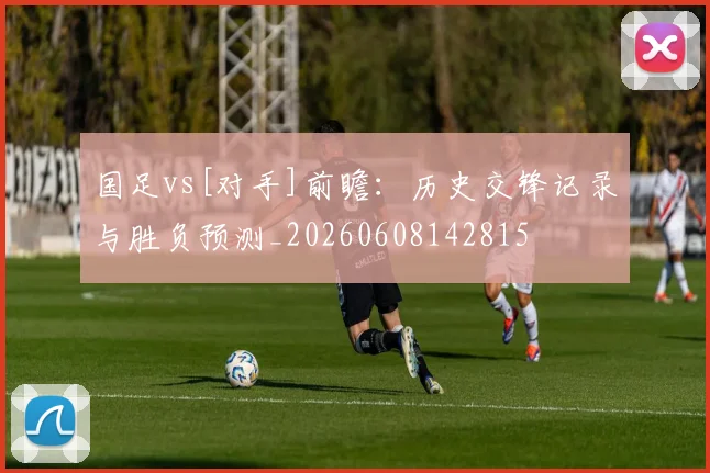 国足vs[对手]前瞻：历史交锋记录与胜负预测_20260608142815