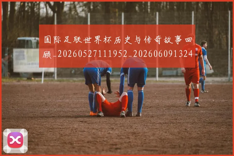 国际足联世界杯历史与传奇故事回顾_20260527111952_20260609132417