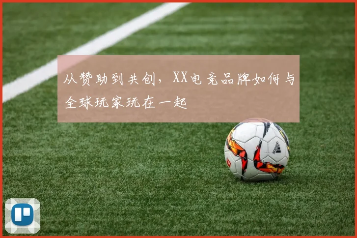 从赞助到共创，XX电竞品牌如何与全球玩家玩在一起