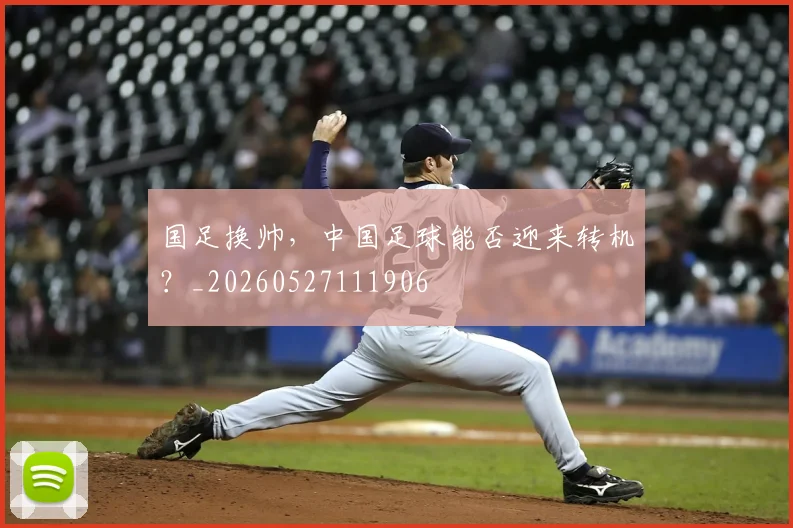 国足换帅,中国足球能否迎来转机?_20260527111906