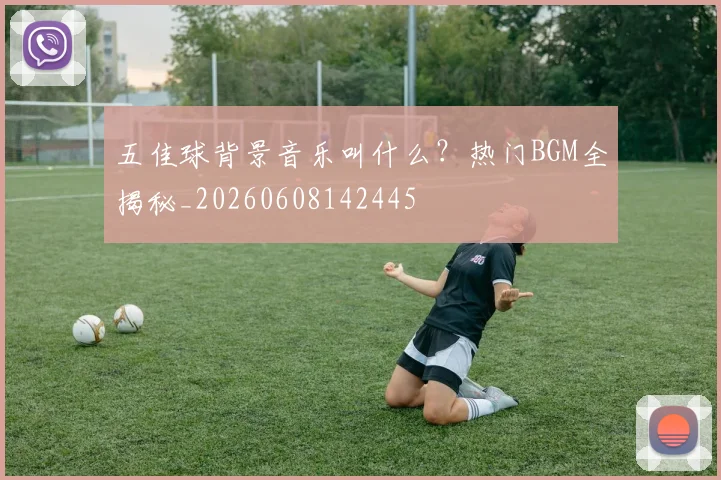 五佳球背景音乐叫什么？热门BGM全揭秘_20260608142445