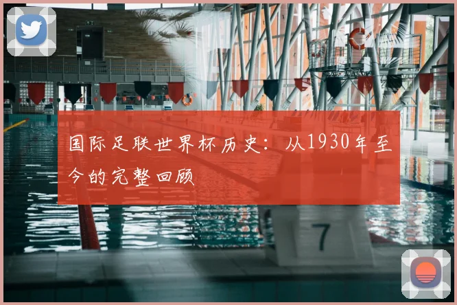 国际足联世界杯历史:从1930年至今的完整回顾